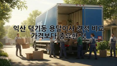 익산 덕기동 용달이사 견적 비교: 가격보다 중요한 것!