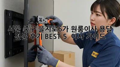 서울 중구 을지로6가 원룸이사 용달 전문: 후기 BEST 5 & 이사 가이드!